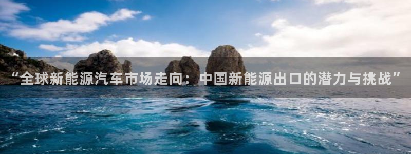 新宝gg网:“全球新能源汽车市场走向:中国新能源出口的潜力与