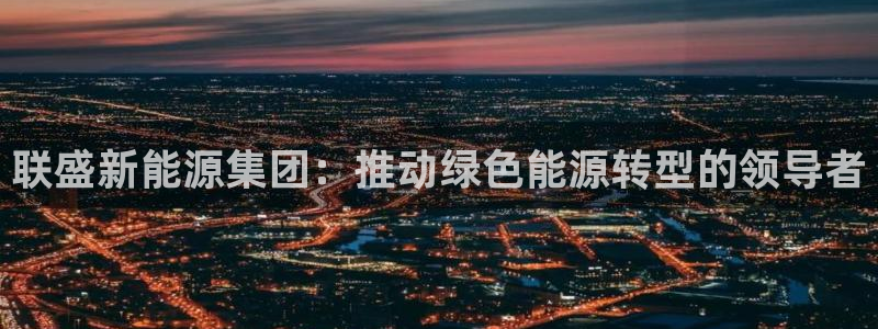 新宝gg平台反水:联盛新能源集团:推动绿色能源转型的领导者
