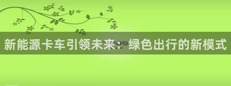 新宝gg如何注册登录:新能源卡车引领未来:绿色出行的新模式