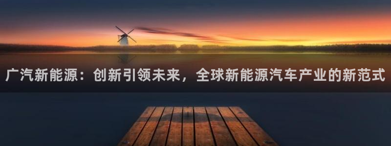 新宝gg登录网址:广汽新能源:创新引领未来,全球新能源汽车产