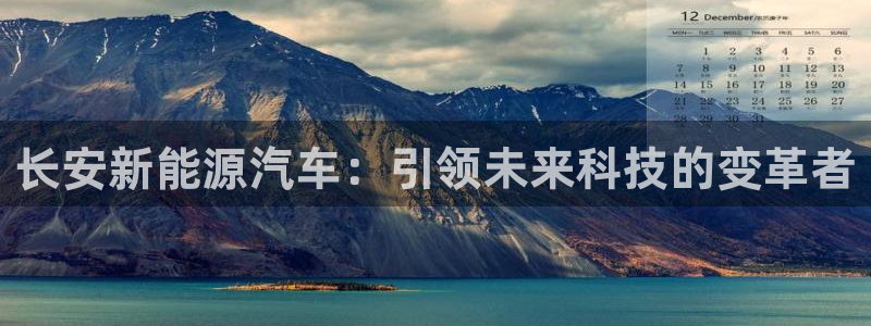 新宝gg软件:长安新能源汽车:引领未来科技的变革者