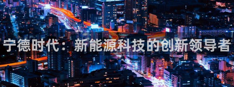 新宝gg首页平台:宁德时代:新能源科技的创新领导者