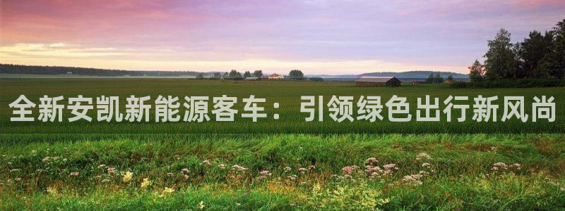 新宝gg网站:全新安凯新能源客车:引领绿色出行新风尚