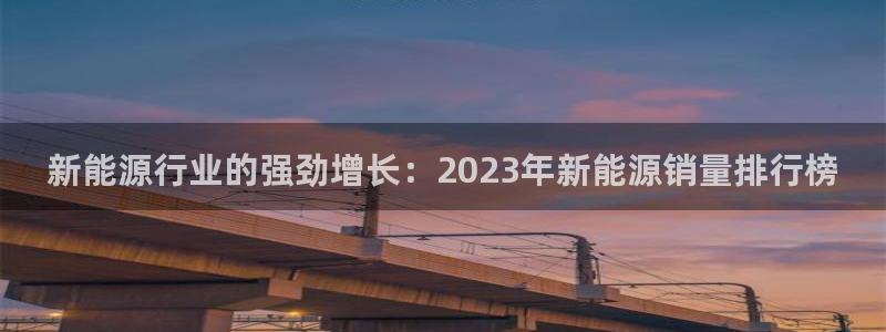 新宝亚洲GG:新能源行业的强劲增长:2023年新能源销量排行