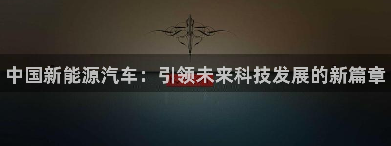 新宝gg分红:中国新能源汽车:引领未来科技发展的新篇章