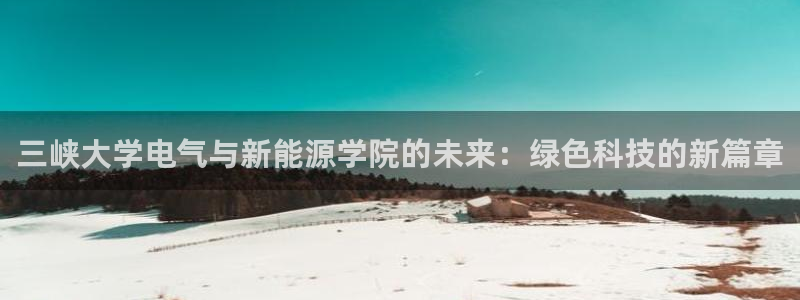 新宝新宝gg开户流程:三峡大学电气与新能源学院的未来:绿色科