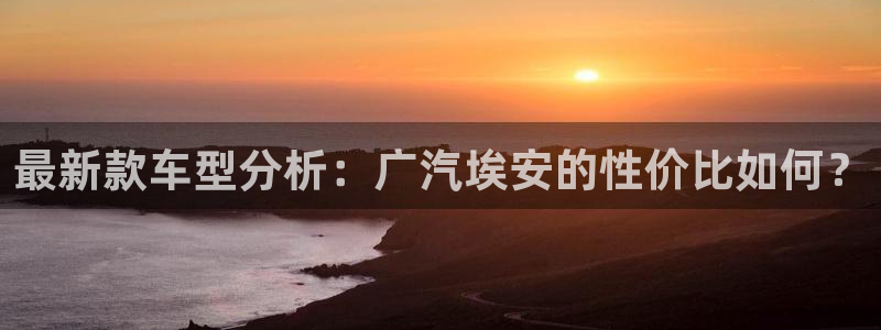 新宝gg投注:最新款车型分析:广汽埃安的性价比如何?