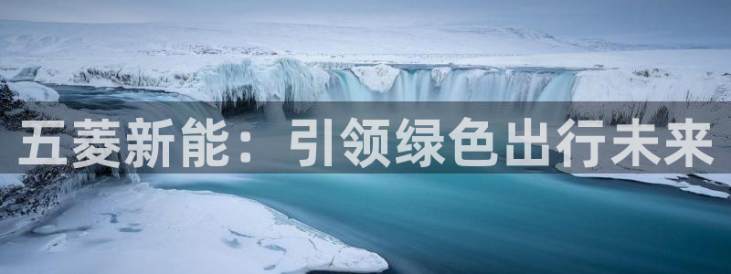 新宝gg新宝5注册：五菱新能：引领绿色出