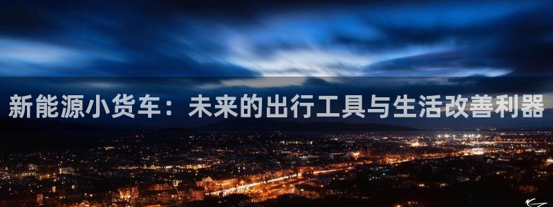 菲律宾新宝gg娱乐：新能源小货车：未来的