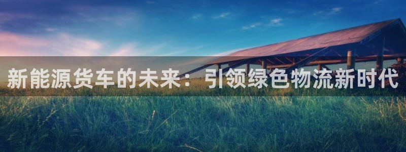 新宝给gg：新能源货车的未来：引领绿色物