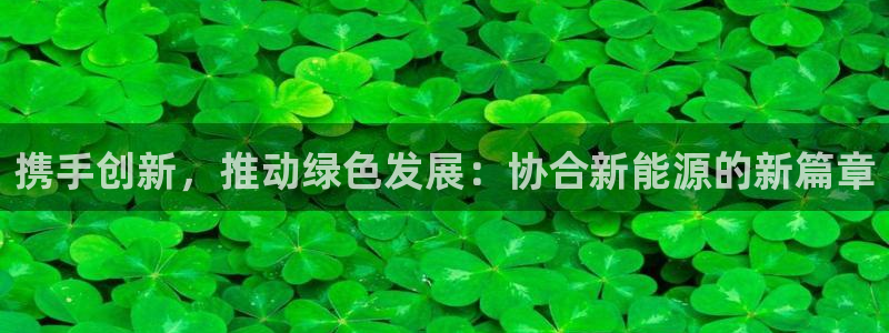 新宝gg体彩：携手创新，推动绿色发展：协